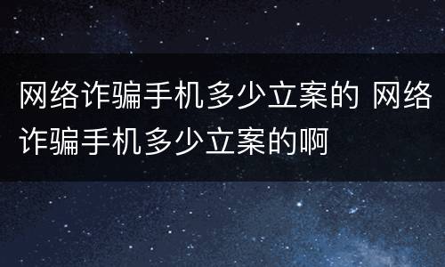 网络诈骗手机多少立案的 网络诈骗手机多少立案的啊