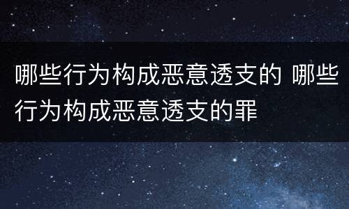 哪些行为构成恶意透支的 哪些行为构成恶意透支的罪