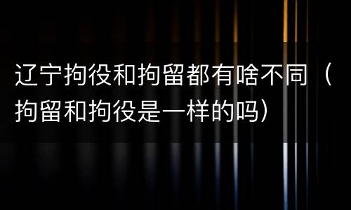 辽宁拘役和拘留都有啥不同（拘留和拘役是一样的吗）