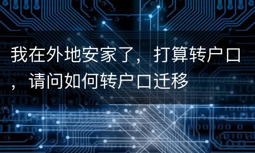 我在外地安家了，打算转户口，请问如何转户口迁移