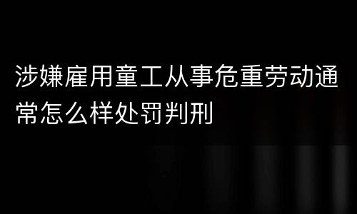 涉嫌雇用童工从事危重劳动通常怎么样处罚判刑