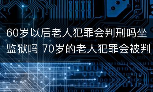 60岁以后老人犯罪会判刑吗坐监狱吗 70岁的老人犯罪会被判刑坐牢吗