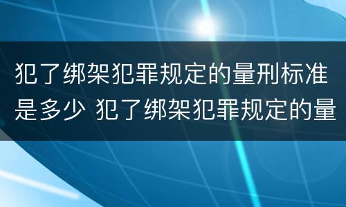 犯了绑架犯罪规定的量刑标准是多少 犯了绑架犯罪规定的量刑标准是多少呢