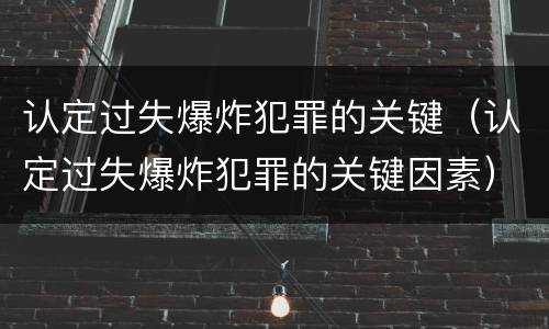 认定过失爆炸犯罪的关键（认定过失爆炸犯罪的关键因素）