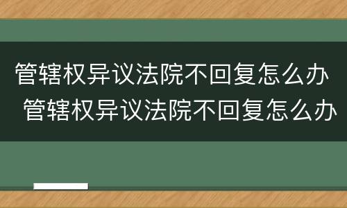 管辖权异议法院不回复怎么办 管辖权异议法院不回复怎么办呢
