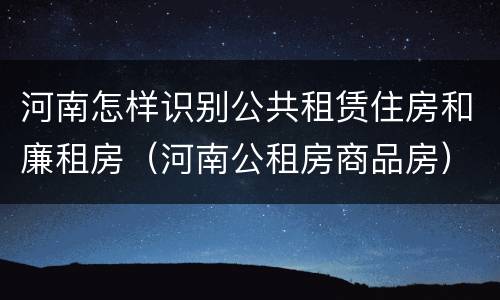 河南怎样识别公共租赁住房和廉租房（河南公租房商品房）