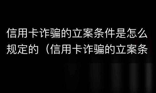 信用卡诈骗的立案条件是怎么规定的（信用卡诈骗的立案条件是怎么规定的呀）