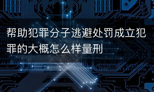 帮助犯罪分子逃避处罚成立犯罪的大概怎么样量刑