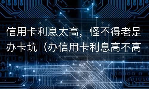 信用卡利息太高，怪不得老是办卡坑（办信用卡利息高不高）