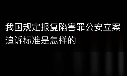 我国规定报复陷害罪公安立案追诉标准是怎样的