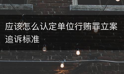 应该怎么认定单位行贿罪立案追诉标准