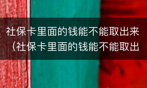 社保卡里面的钱能不能取出来（社保卡里面的钱能不能取出来?）