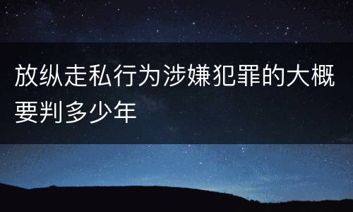 放纵走私行为涉嫌犯罪的大概要判多少年
