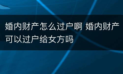 婚内财产怎么过户啊 婚内财产可以过户给女方吗