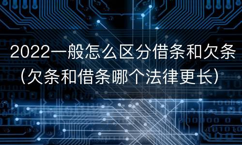 2022一般怎么区分借条和欠条（欠条和借条哪个法律更长）