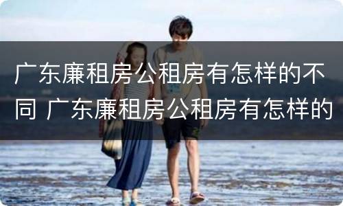 广东廉租房公租房有怎样的不同 广东廉租房公租房有怎样的不同条件