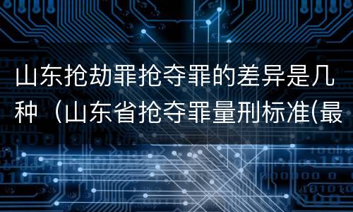 山东抢劫罪抢夺罪的差异是几种（山东省抢夺罪量刑标准(最新2018）