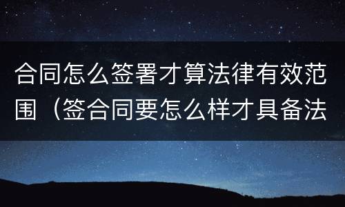 合同怎么签署才算法律有效范围（签合同要怎么样才具备法律效力）