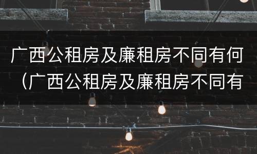 广西公租房及廉租房不同有何（广西公租房及廉租房不同有何差别）