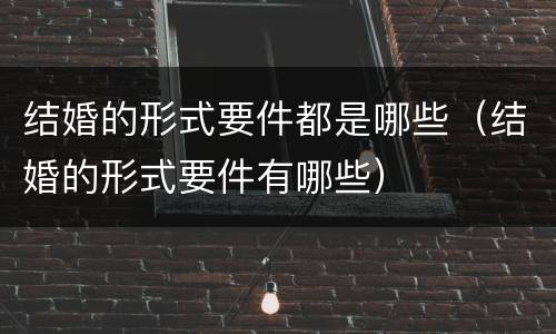 结婚的形式要件都是哪些（结婚的形式要件有哪些）