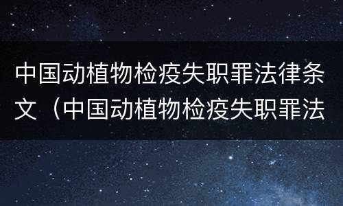 中国动植物检疫失职罪法律条文（中国动植物检疫失职罪法律条文最新）