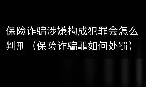 保险诈骗涉嫌构成犯罪会怎么判刑（保险诈骗罪如何处罚）
