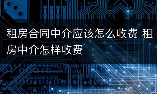 租房合同中介应该怎么收费 租房中介怎样收费