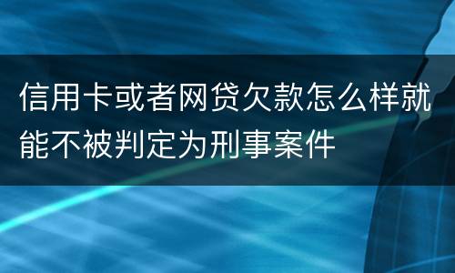 信用卡或者网贷欠款怎么样就能不被判定为刑事案件