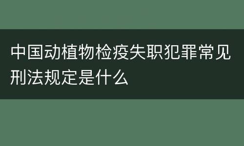 中国动植物检疫失职犯罪常见刑法规定是什么