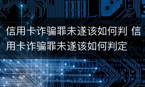 信用卡诈骗罪未遂该如何判 信用卡诈骗罪未遂该如何判定