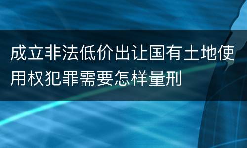 成立非法低价出让国有土地使用权犯罪需要怎样量刑