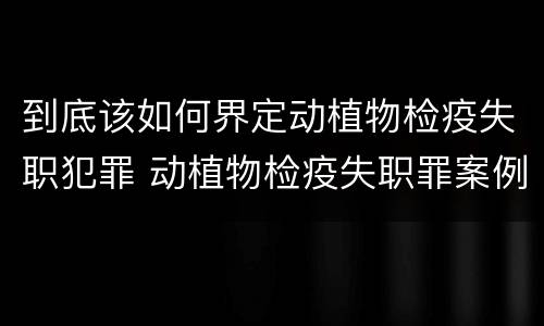 到底该如何界定动植物检疫失职犯罪 动植物检疫失职罪案例