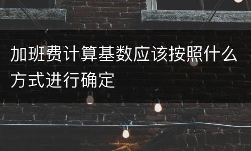 加班费计算基数应该按照什么方式进行确定