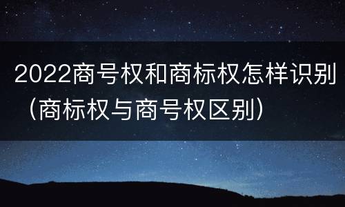 2022商号权和商标权怎样识别（商标权与商号权区别）