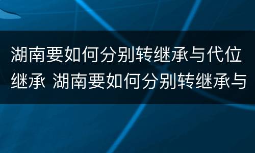 湖南要如何分别转继承与代位继承 湖南要如何分别转继承与代位继承呢