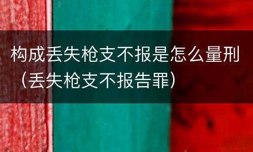 构成丢失枪支不报是怎么量刑（丢失枪支不报告罪）