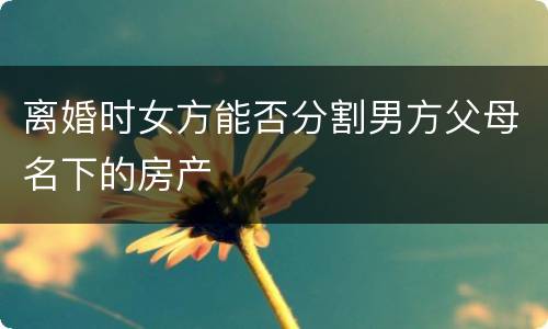 离婚时女方能否分割男方父母名下的房产