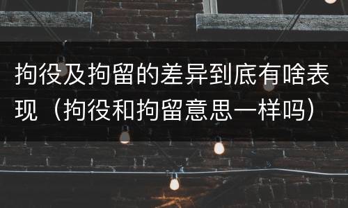 拘役及拘留的差异到底有啥表现（拘役和拘留意思一样吗）