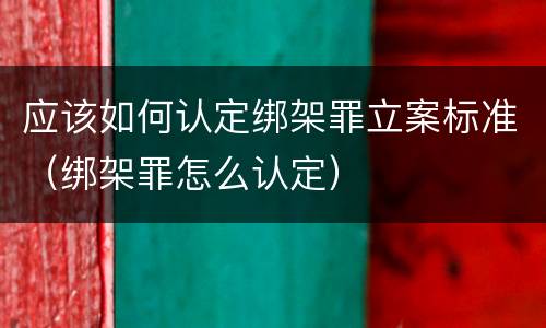 应该如何认定绑架罪立案标准（绑架罪怎么认定）