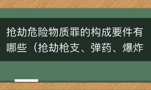 抢劫危险物质罪的构成要件有哪些（抢劫枪支、弹药、爆炸物、危险物质罪）