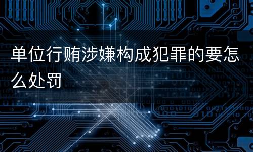 单位行贿涉嫌构成犯罪的要怎么处罚