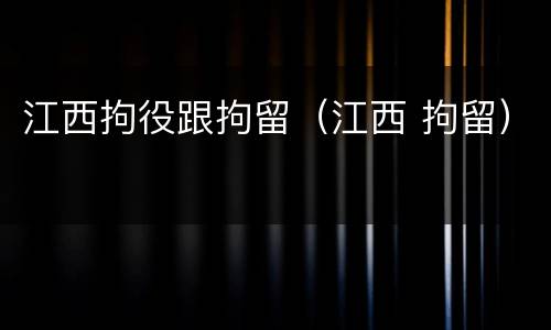 江西拘役跟拘留（江西 拘留）