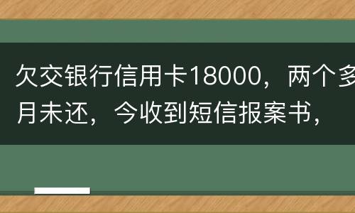 欠交银行信用卡18000，两个多月未还，今收到短信报案书，这是真的吗
