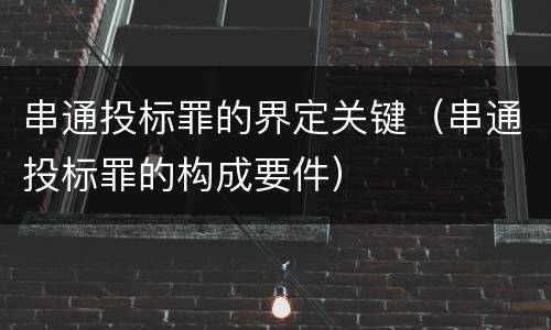 串通投标罪的界定关键（串通投标罪的构成要件）