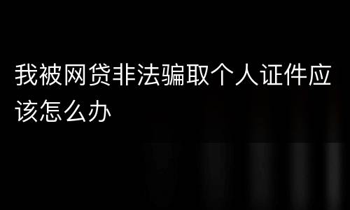 我被网贷非法骗取个人证件应该怎么办