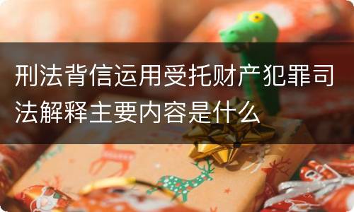 刑法背信运用受托财产犯罪司法解释主要内容是什么