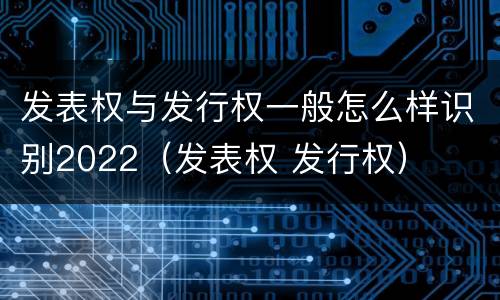 发表权与发行权一般怎么样识别2022（发表权 发行权）