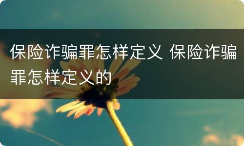 保险诈骗罪怎样定义 保险诈骗罪怎样定义的