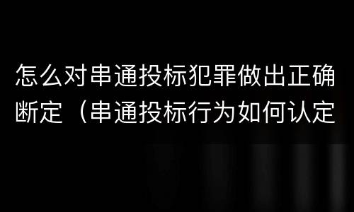 怎么对串通投标犯罪做出正确断定（串通投标行为如何认定）