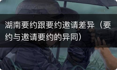 湖南要约跟要约邀请差异（要约与邀请要约的异同）